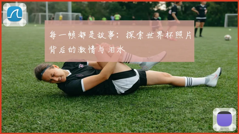 每一帧都是故事：探索世界杯照片背后的激情与泪水