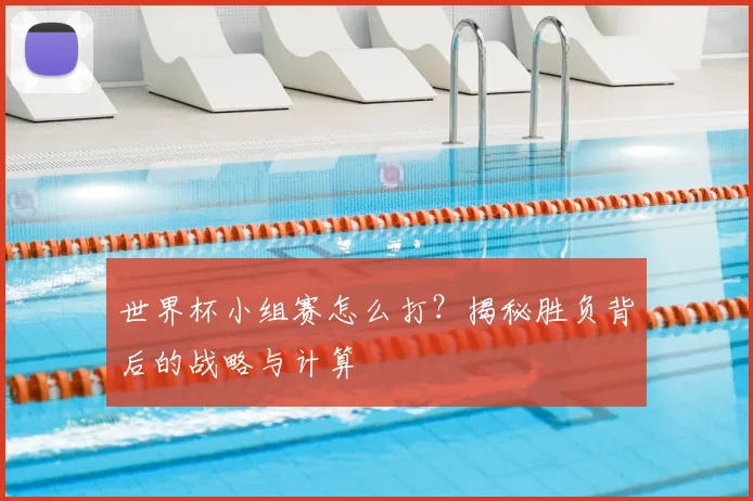 世界杯小组赛怎么打？揭秘胜负背后的战略与计算