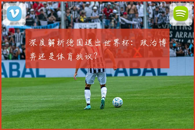 深度解析德国退出世界杯：政治博弈还是体育抗议？