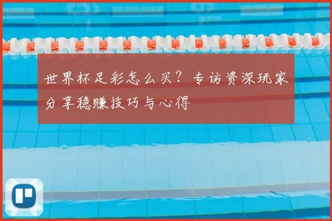世界杯足彩怎么买?专访资深玩家分享稳赚技巧与心得