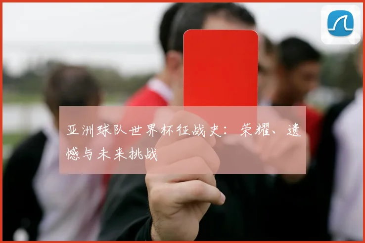 亚洲球队世界杯征战史：荣耀、遗憾与未来挑战