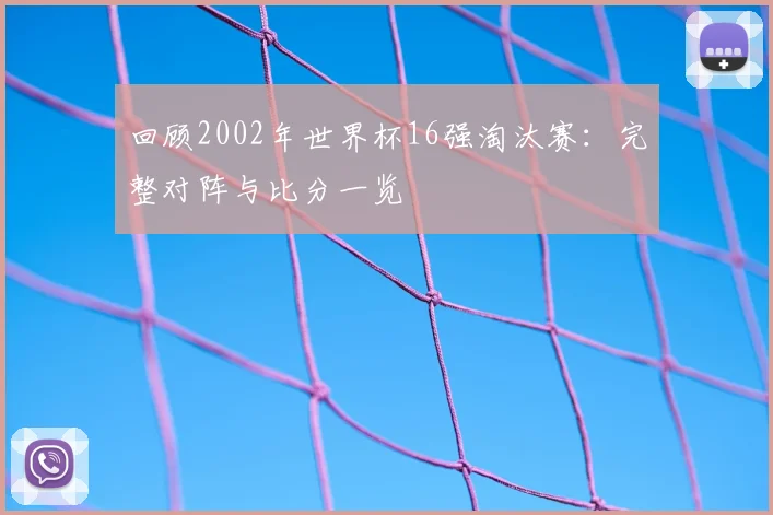 回顾2002年世界杯16强淘汰赛：完整对阵与比分一览