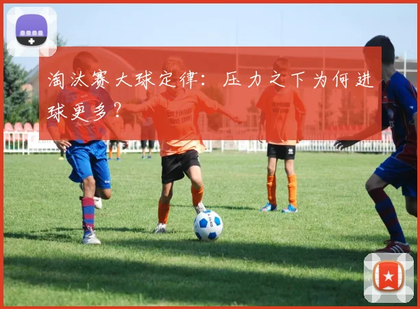 淘汰赛大球定律：压力之下为何进球更多？