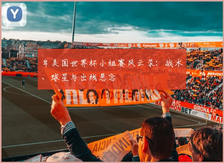年美国世界杯小组赛风云录：战术、球星与出线悬念