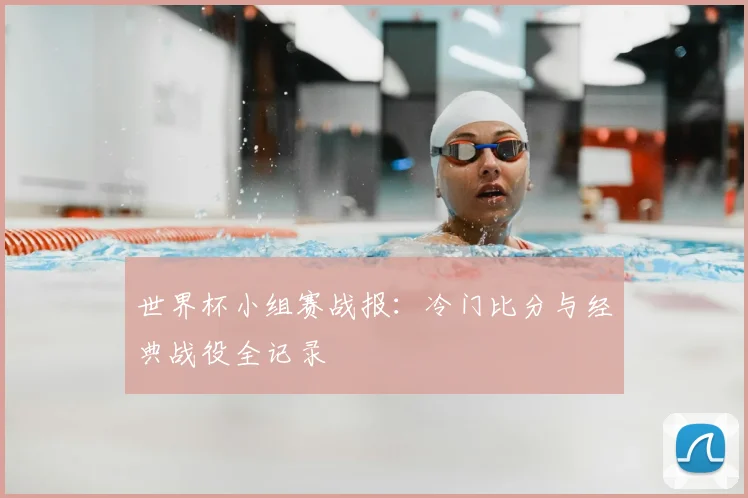 世界杯小组赛战报:冷门比分与经典战役全记录