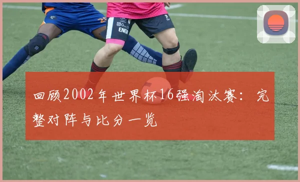 回顾2002年世界杯16强淘汰赛：完整对阵与比分一览