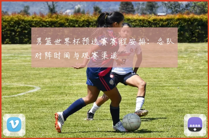男篮世界杯预选赛赛程安排：各队对阵时间与观赛渠道
