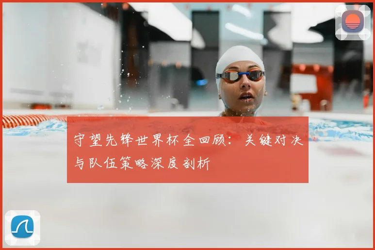守望先锋世界杯全回顾：关键对决与队伍策略深度剖析