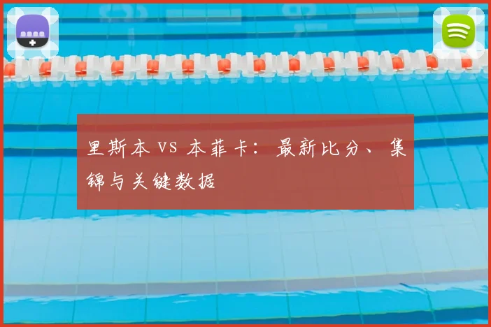 里斯本 vs 本菲卡：最新比分、集锦与关键数据