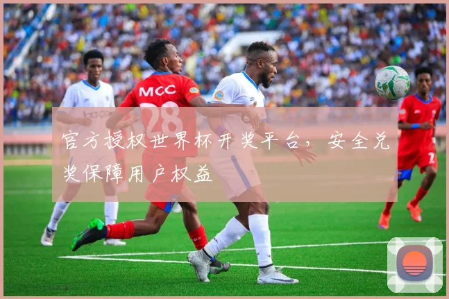 官方授权世界杯开奖平台，安全兑奖保障用户权益
