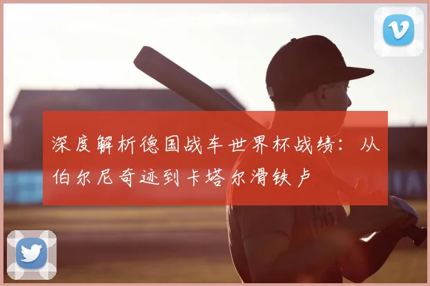 深度解析德国战车世界杯战绩：从伯尔尼奇迹到卡塔尔滑铁卢