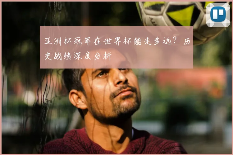亚洲杯冠军在世界杯能走多远？历史战绩深度分析