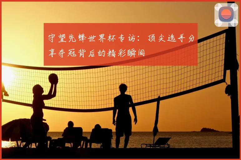 守望先锋世界杯专访：顶尖选手分享夺冠背后的精彩瞬间