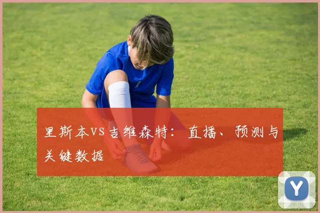 里斯本vs吉维森特：直播、预测与关键数据