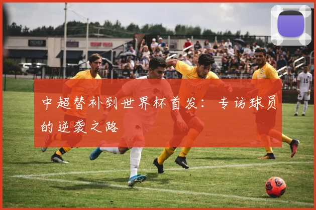 中超替补到世界杯首发：专访球员的逆袭之路