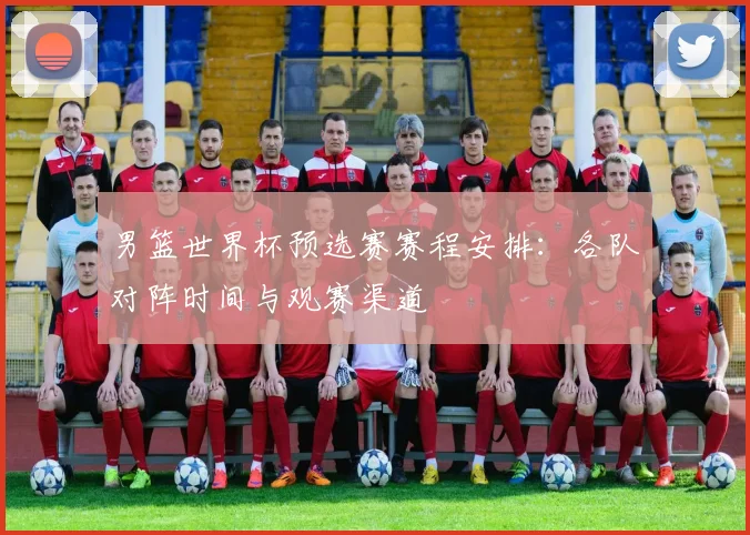男篮世界杯预选赛赛程安排：各队对阵时间与观赛渠道