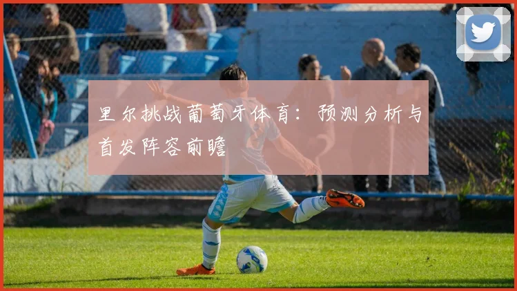 里尔挑战葡萄牙体育：预测分析与首发阵容前瞻