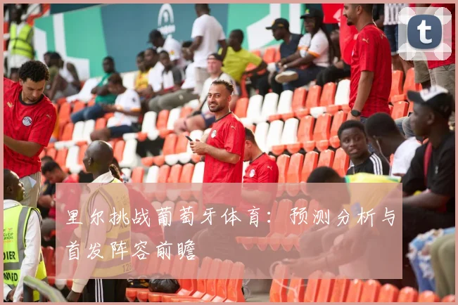里尔挑战葡萄牙体育：预测分析与首发阵容前瞻