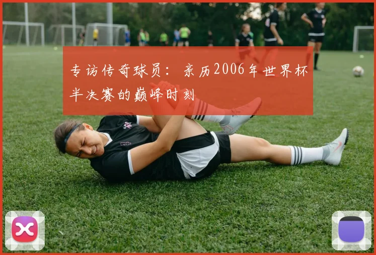 专访传奇球员:亲历2006年世界杯半决赛的巅峰时刻