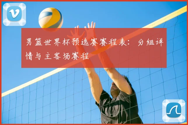男篮世界杯预选赛赛程表:分组详情与主客场赛程