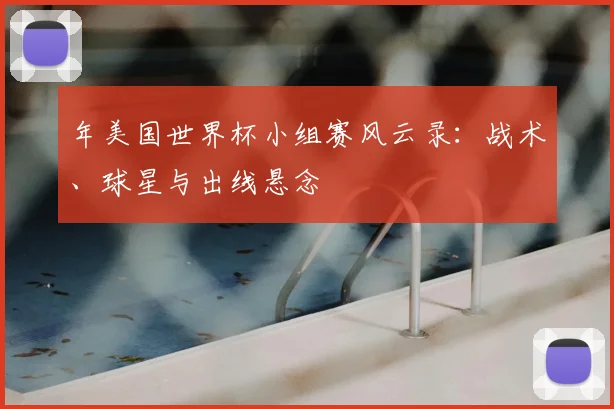 年美国世界杯小组赛风云录：战术、球星与出线悬念