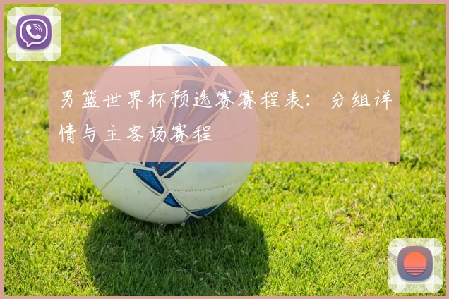 男篮世界杯预选赛赛程表:分组详情与主客场赛程