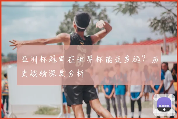 亚洲杯冠军在世界杯能走多远？历史战绩深度分析
