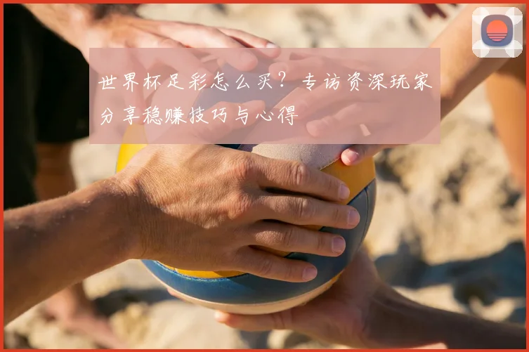 世界杯足彩怎么买?专访资深玩家分享稳赚技巧与心得