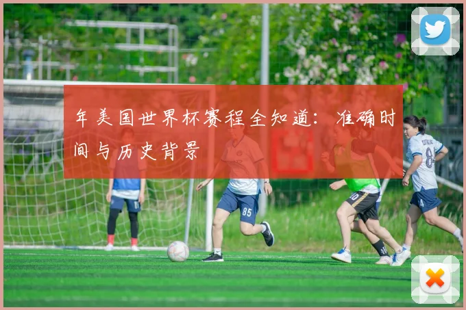 年美国世界杯赛程全知道：准确时间与历史背景