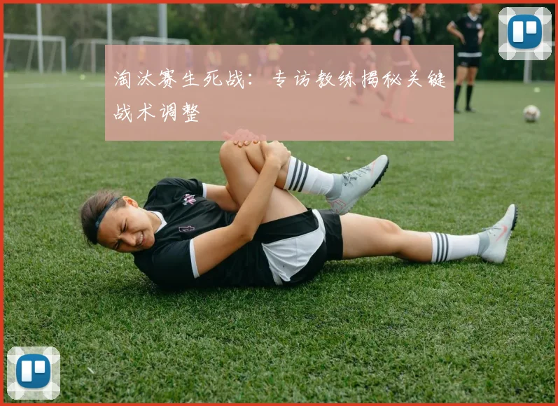 淘汰赛生死战：专访教练揭秘关键战术调整