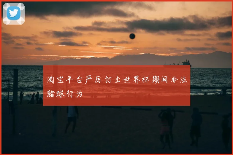 淘宝平台严厉打击世界杯期间非法赌球行为