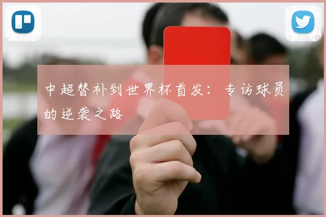 中超替补到世界杯首发：专访球员的逆袭之路