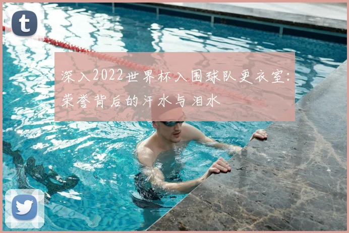 深入2022世界杯入围球队更衣室：荣誉背后的汗水与泪水