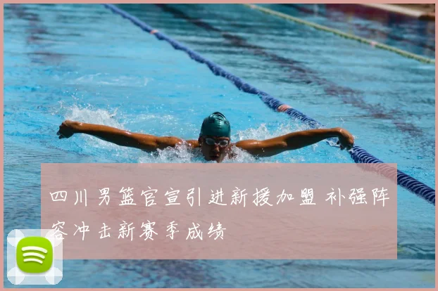 四川男篮官宣引进新援加盟 补强阵容冲击新赛季成绩