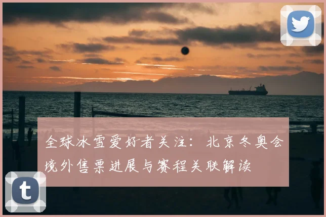 全球冰雪爱好者关注：北京冬奥会境外售票进展与赛程关联解读