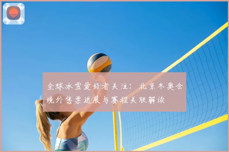 全球冰雪爱好者关注：北京冬奥会境外售票进展与赛程关联解读