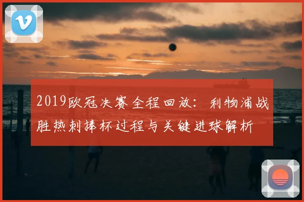 2019欧冠决赛全程回放：利物浦战胜热刺捧杯过程与关键进球解析