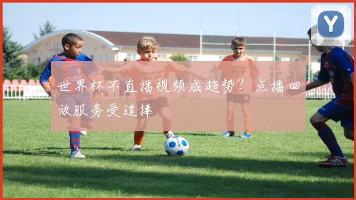 世界杯不直播视频成趋势？点播回放服务受追捧