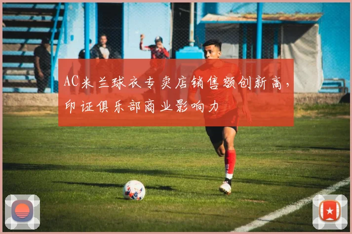 AC米兰球衣专卖店销售额创新高，印证俱乐部商业影响力