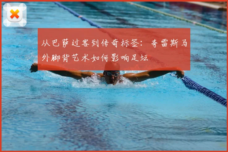 从巴萨过客到传奇标签：夸雷斯马外脚背艺术如何影响足坛