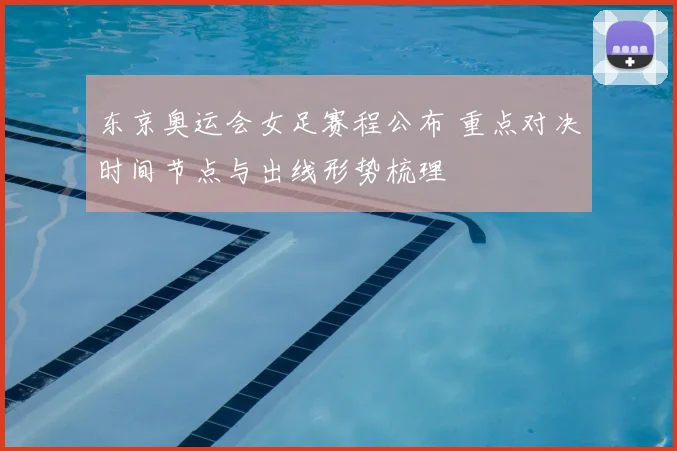 东京奥运会女足赛程公布 重点对决时间节点与出线形势梳理