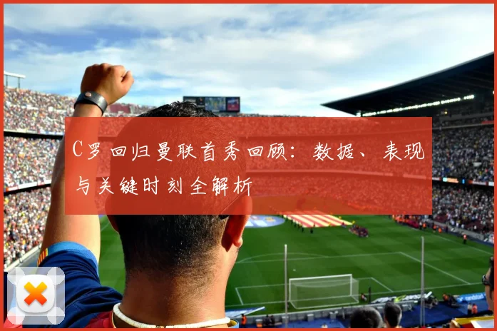 C罗回归曼联首秀回顾：数据、表现与关键时刻全解析