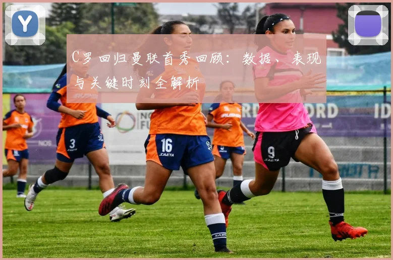 C罗回归曼联首秀回顾：数据、表现与关键时刻全解析