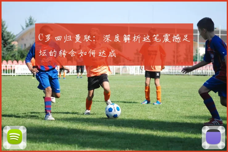 C罗回归曼联：深度解析这笔震撼足坛的转会如何达成