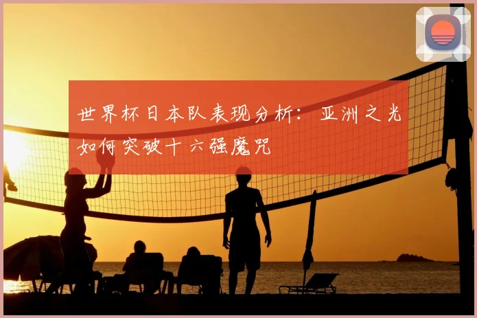 世界杯日本队表现分析：亚洲之光如何突破十六强魔咒