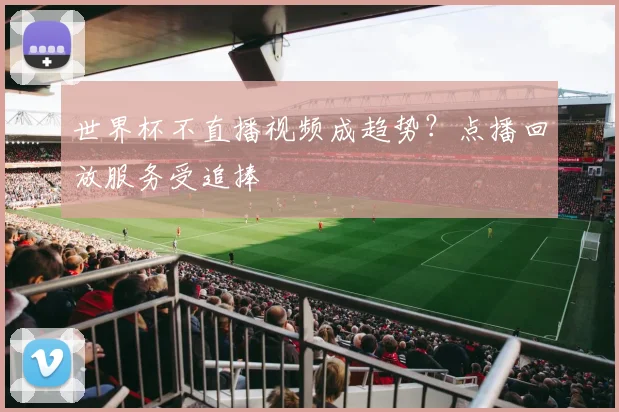 世界杯不直播视频成趋势？点播回放服务受追捧