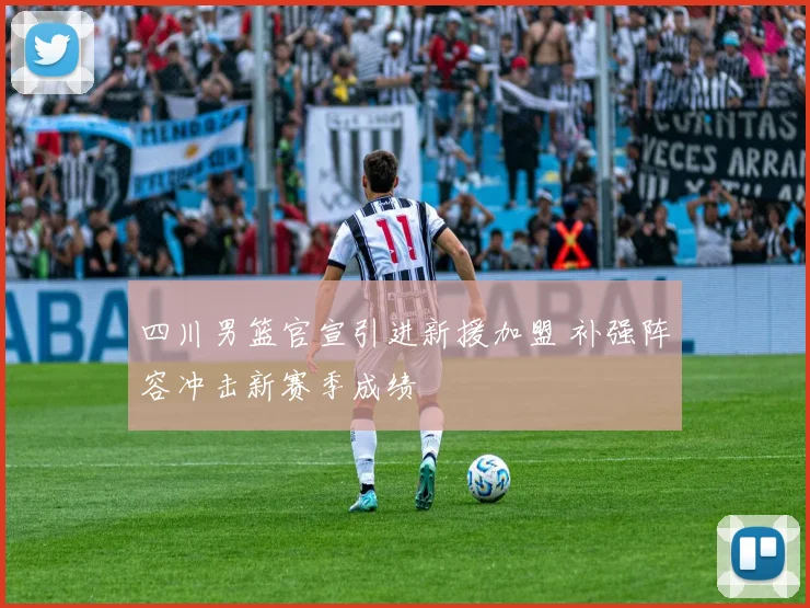 四川男篮官宣引进新援加盟 补强阵容冲击新赛季成绩