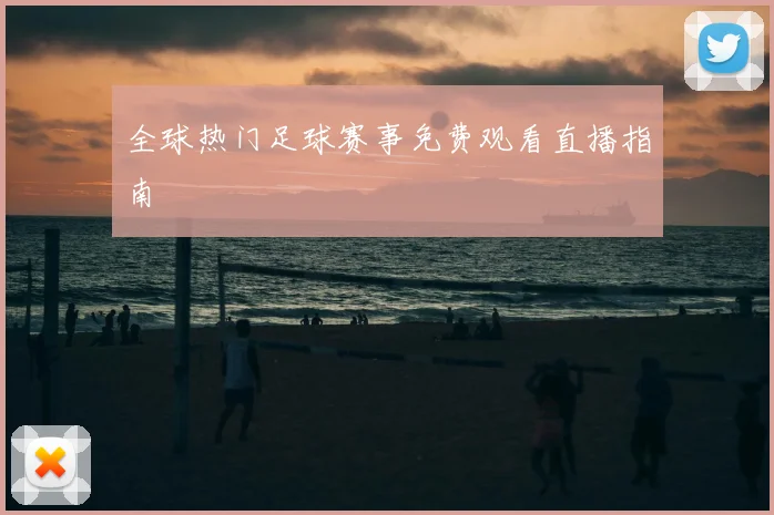 全球热门足球赛事免费观看直播指南