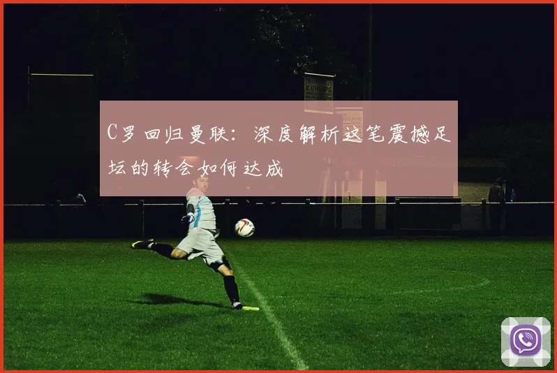 C罗回归曼联：深度解析这笔震撼足坛的转会如何达成