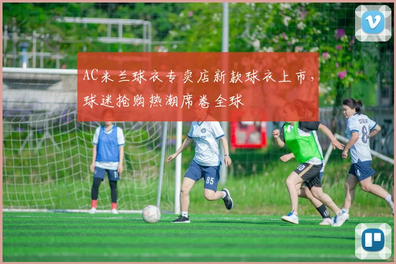 AC米兰球衣专卖店新款球衣上市，球迷抢购热潮席卷全球